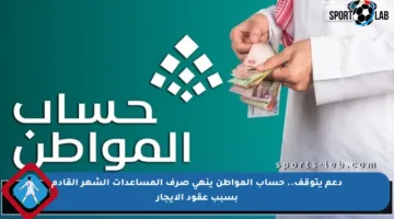 دعم يتوقف.. حساب المواطن ينهي صرف المساعدات الشهر القادم بسبب عقود الإيجار